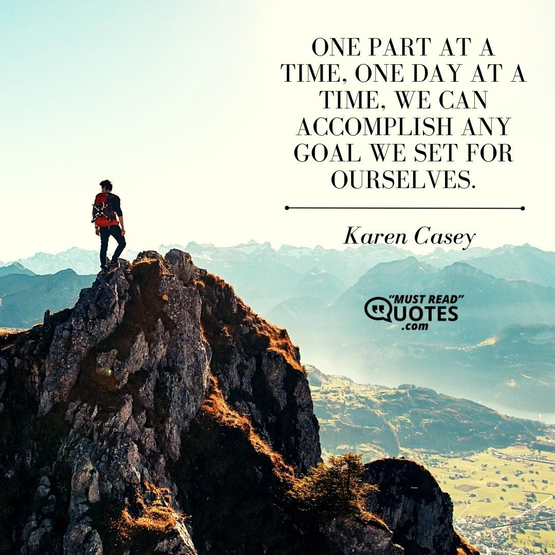 One part at a time, one day at a time, we can accomplish any goal we set for ourselves.