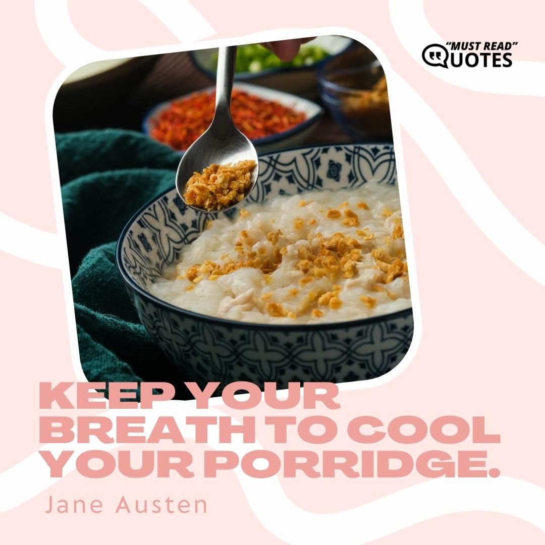 Keep your breath to cool your porridge.