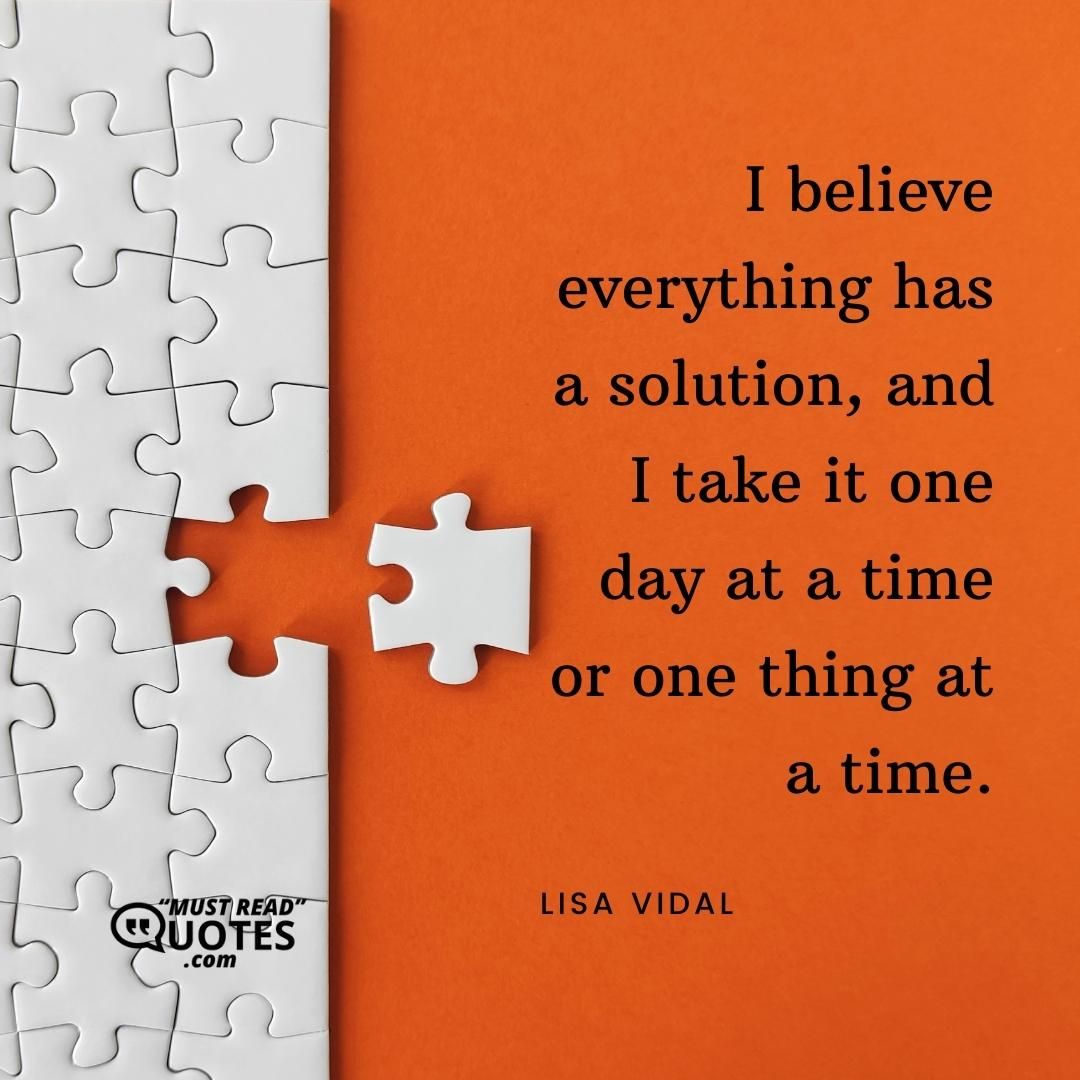 I believe everything has a solution, and I take it one day at a time or one thing at a time.