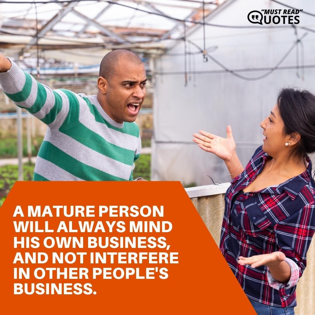 A mature person will always mind his own business, and not interfere in other people's business.