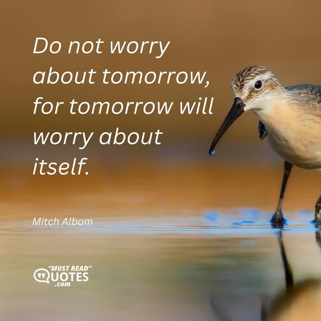 Do not worry about tomorrow, for tomorrow will worry about itself.