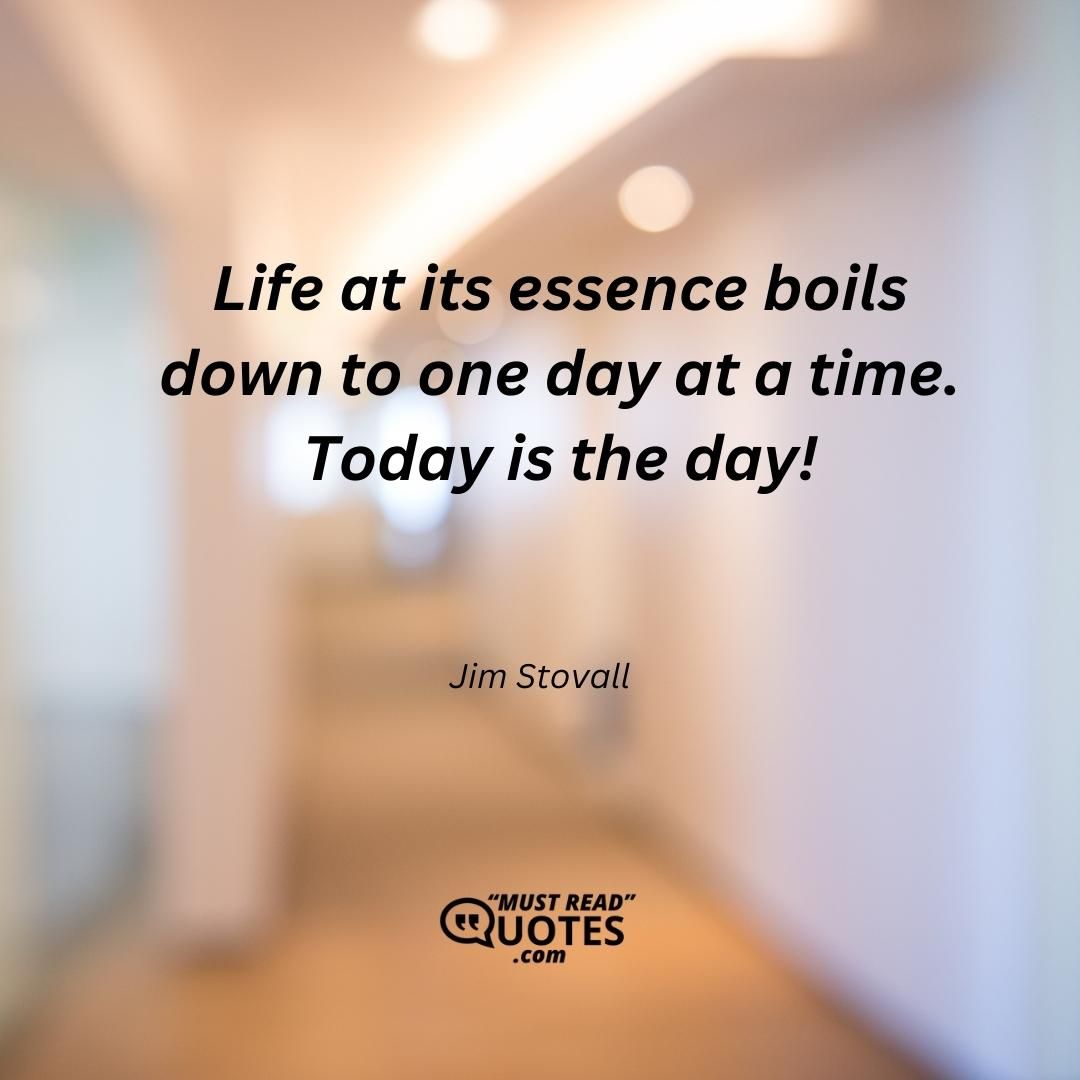 Life at its essence boils down to one day at a time. Today is the day!