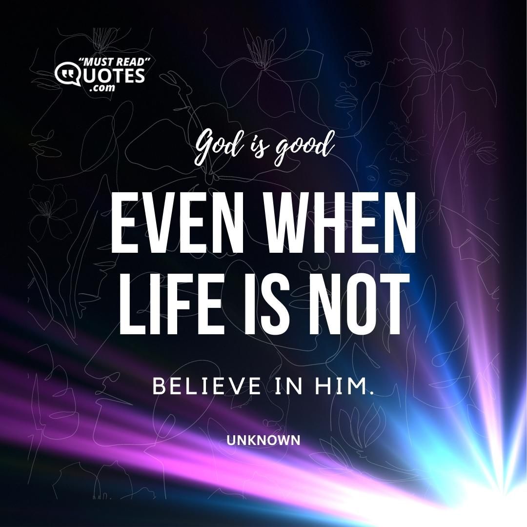 God is good, even when life is not. Believe in Him.