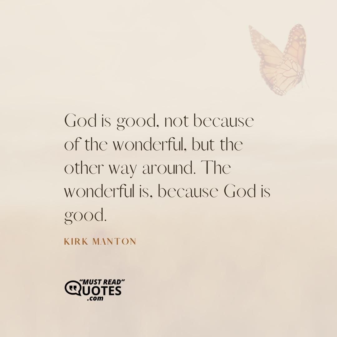 God is good, not because of the wonderful, but the other way around. The wonderful is, because God is good.