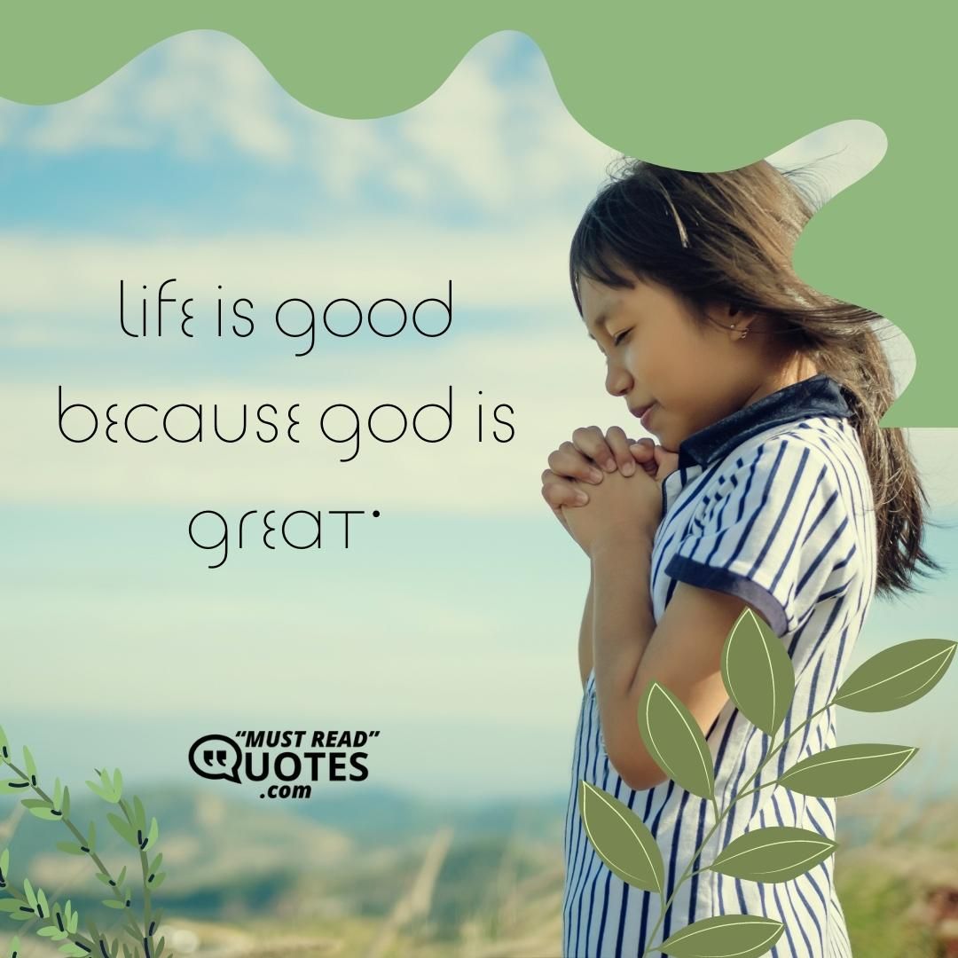 Life is good because God is great.