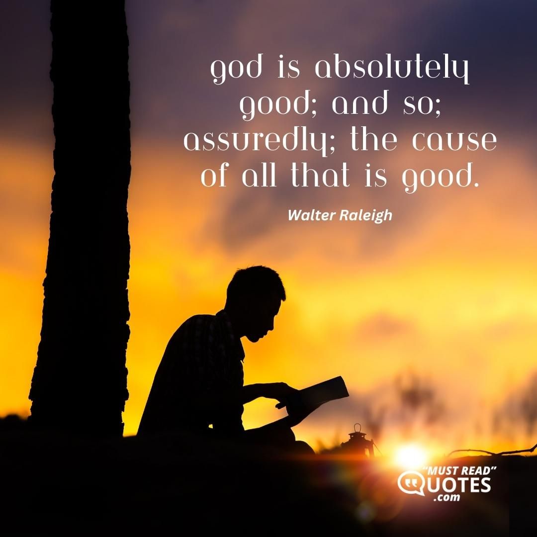 God is absolutely good; and so, assuredly, the cause of all that is good.