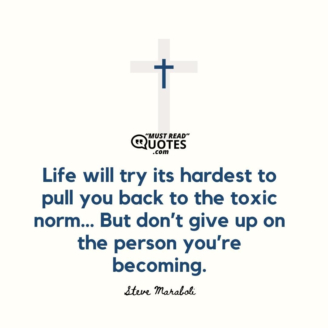 Life will try its hardest to pull you back to the toxic norm… But don’t give up on the person you’re becoming.