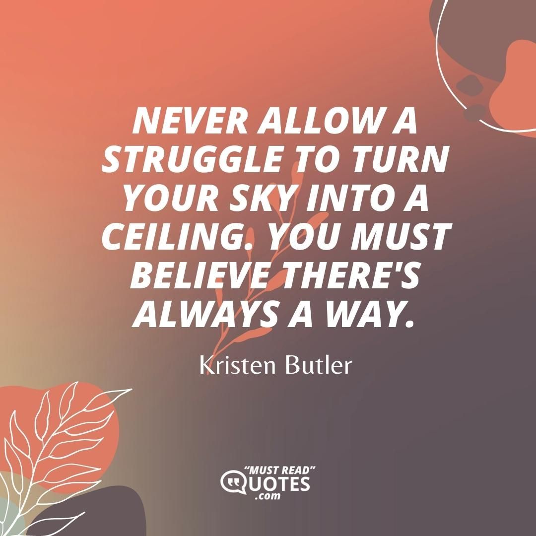 Never allow a struggle to turn your sky into a ceiling. You must believe there's always a way.