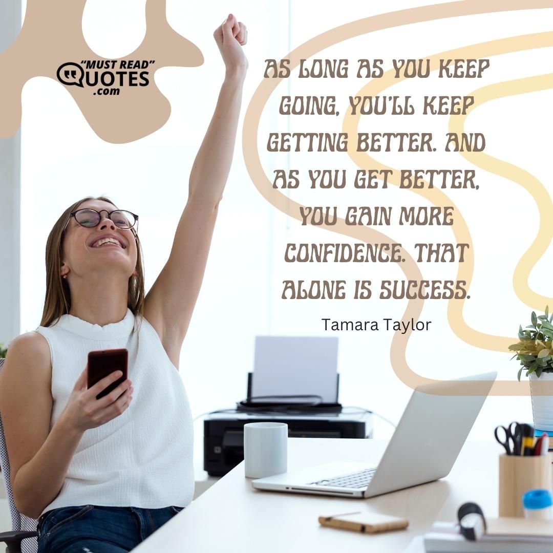 As long as you keep going, you’ll keep getting better. And as you get better, you gain more confidence. That alone is success.