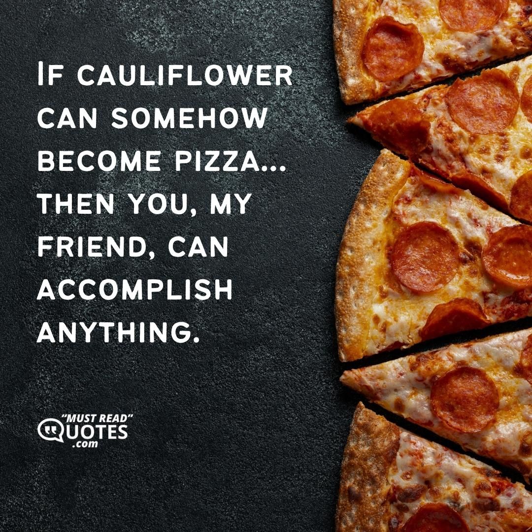 If cauliflower can somehow become pizza…then you, my friend, can accomplish anything.