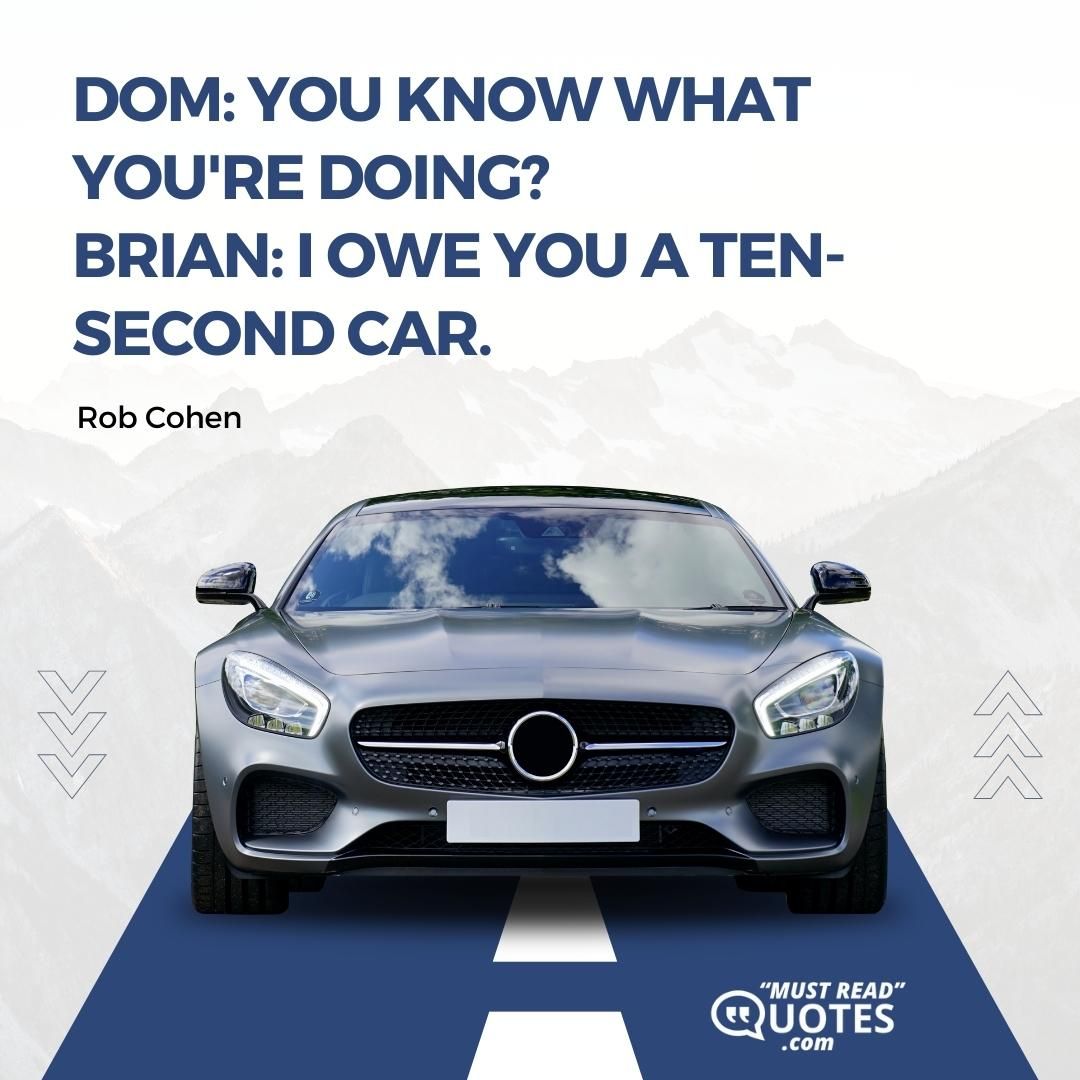 Dom: You know what you're doing? Brian: I owe you a ten-second car.