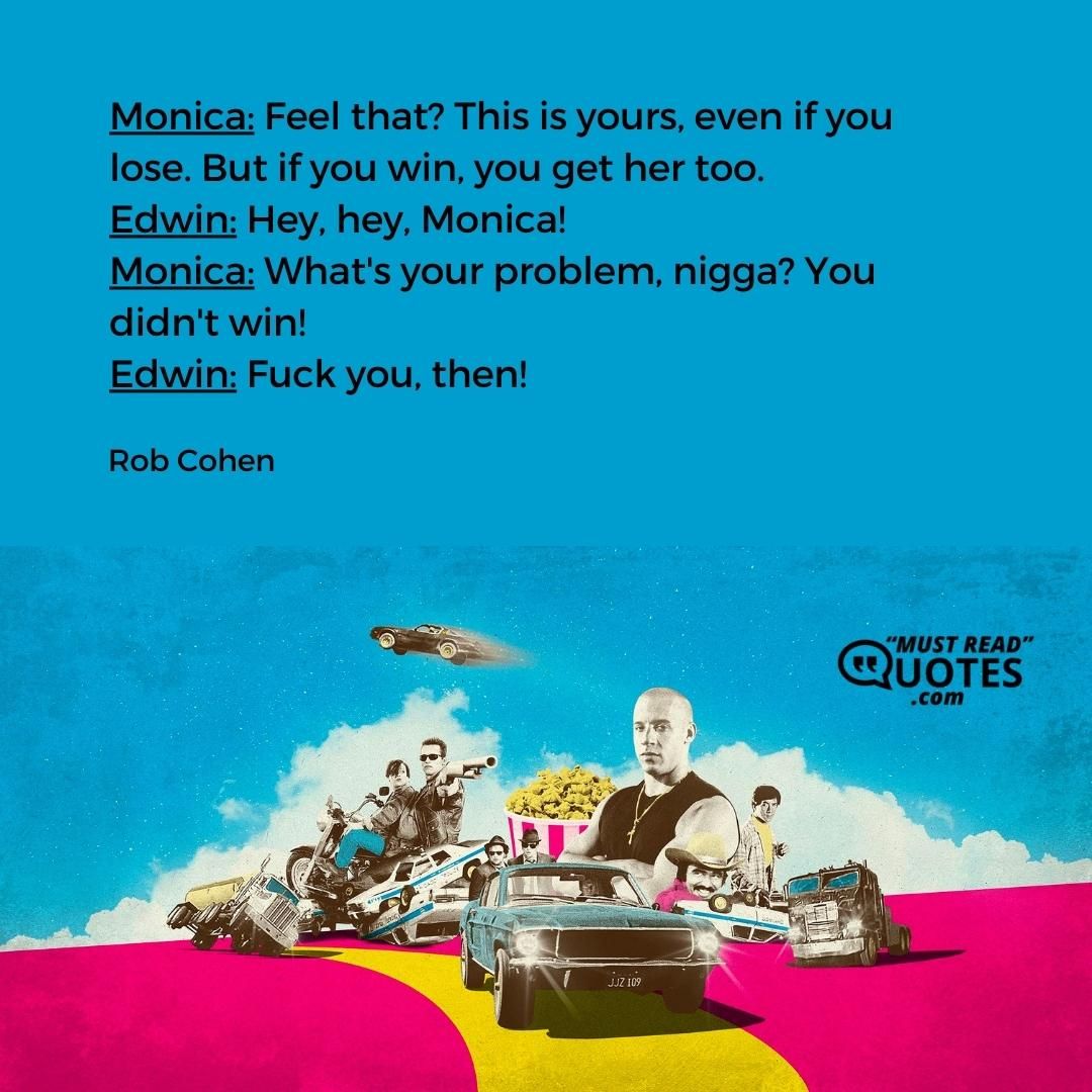 Monica: Feel that? This is yours, even if you lose. But if you win, you get her too. Edwin: Hey, hey, Monica! Monica: What's your problem, nigga? You didn't win! Edwin: Fuck you, then!