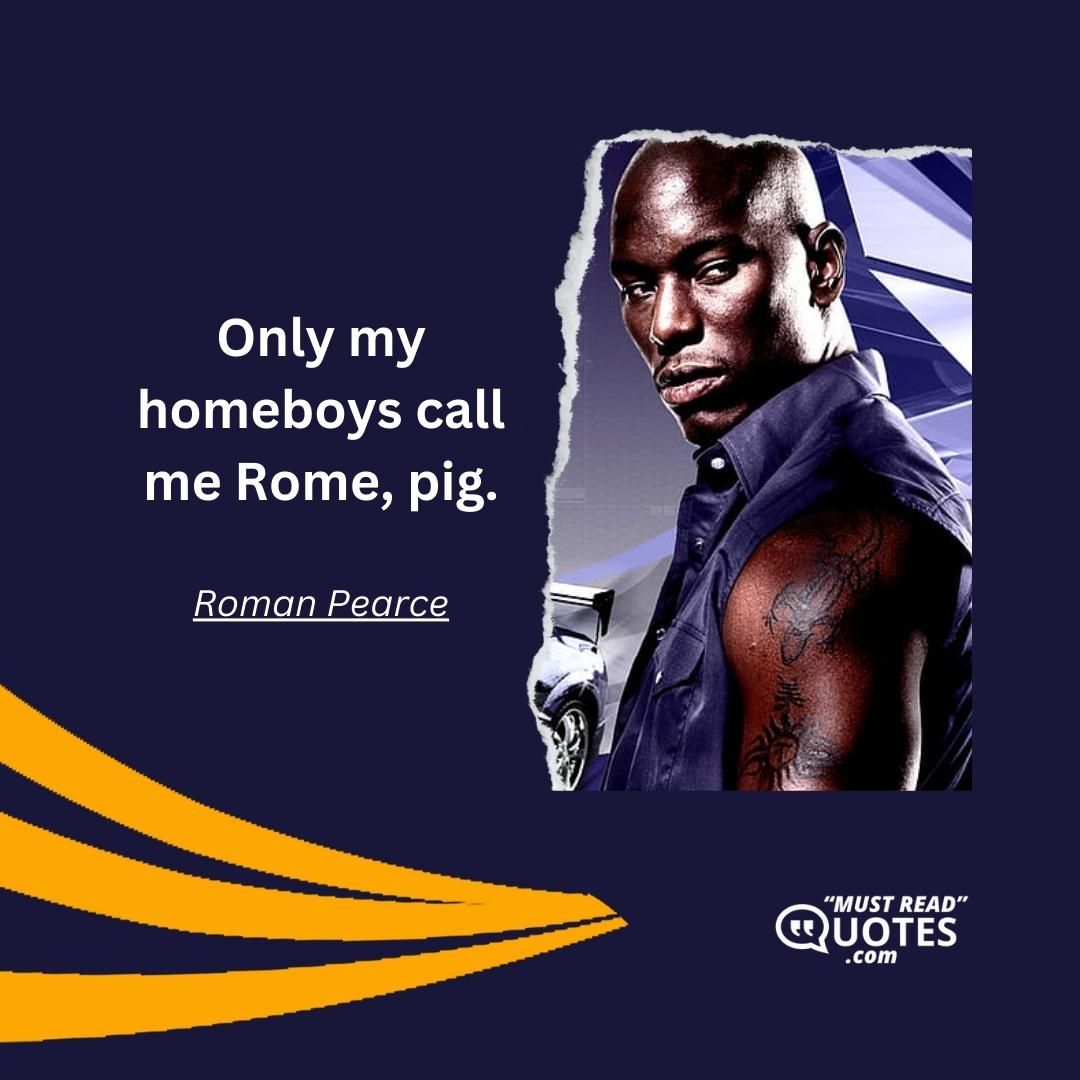 Only my homeboys call me Rome, pig.