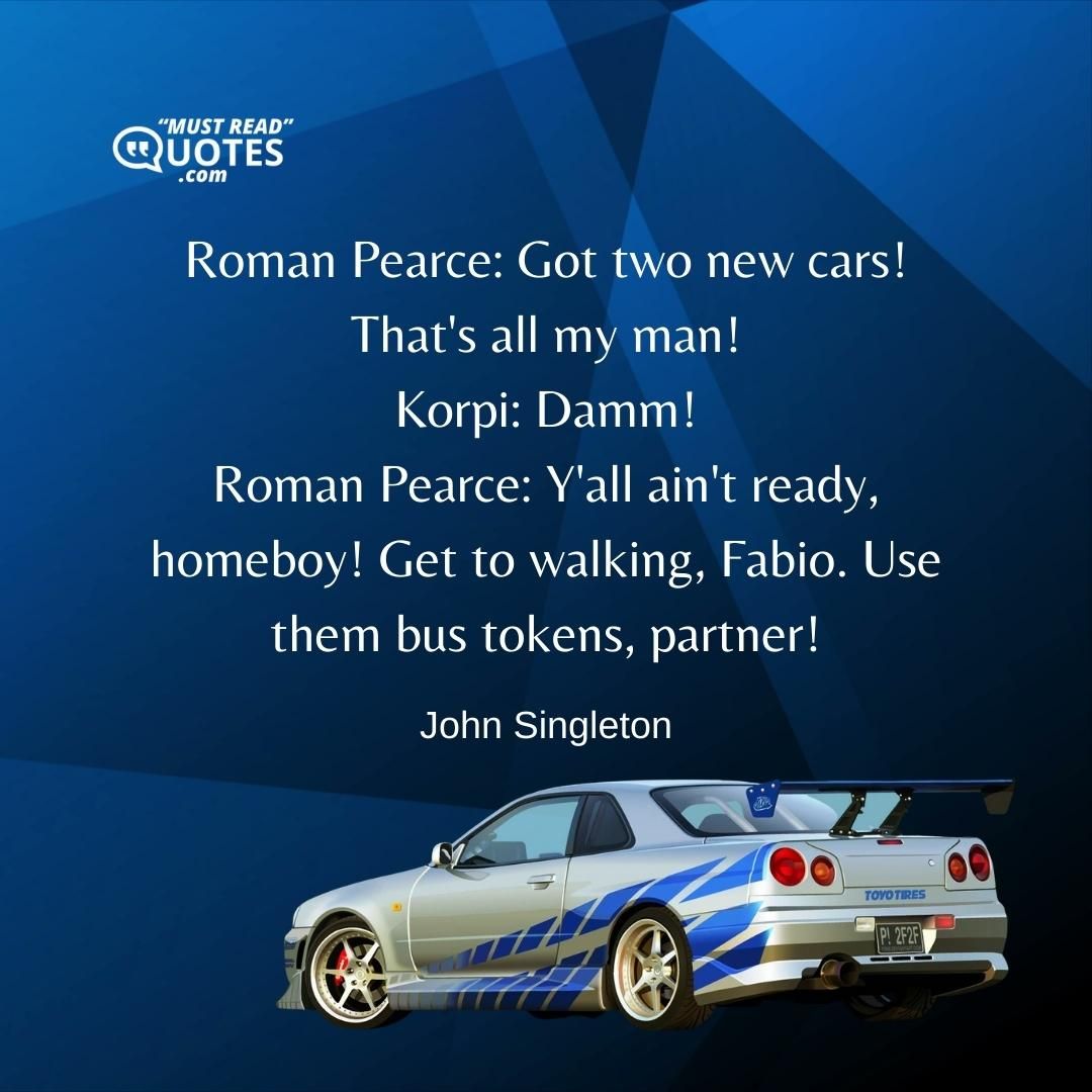 Roman Pearce: Got two new cars! That's all my man! Korpi: Damm! Roman Pearce: Y'all ain't ready, homeboy! Get to walking, Fabio. Use them bus tokens, partner!