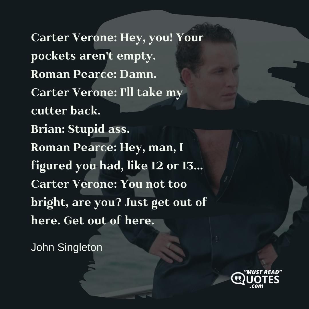 Carter Verone: Hey, you! Your pockets aren't empty. Roman Pearce: Damn. Carter Verone: I'll take my cutter back. Brian: Stupid ass. Roman Pearce: Hey, man, I figured you had, like 12 or 13... Carter Verone: You not too bright, are you? Just get out of here. Get out of here.
