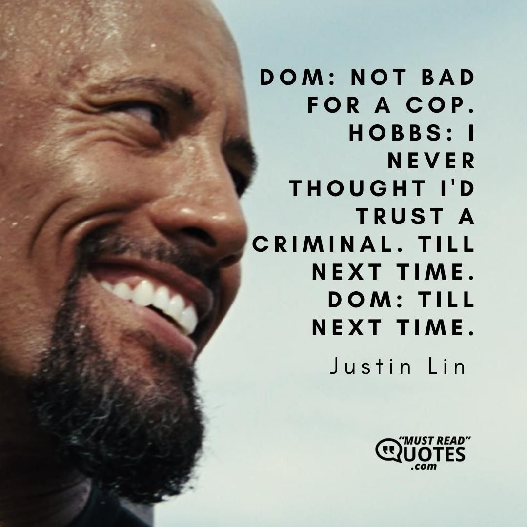 Dom: Not bad for a cop. Hobbs: I never thought I'd trust a criminal. Till next time. Dom: Till next time.