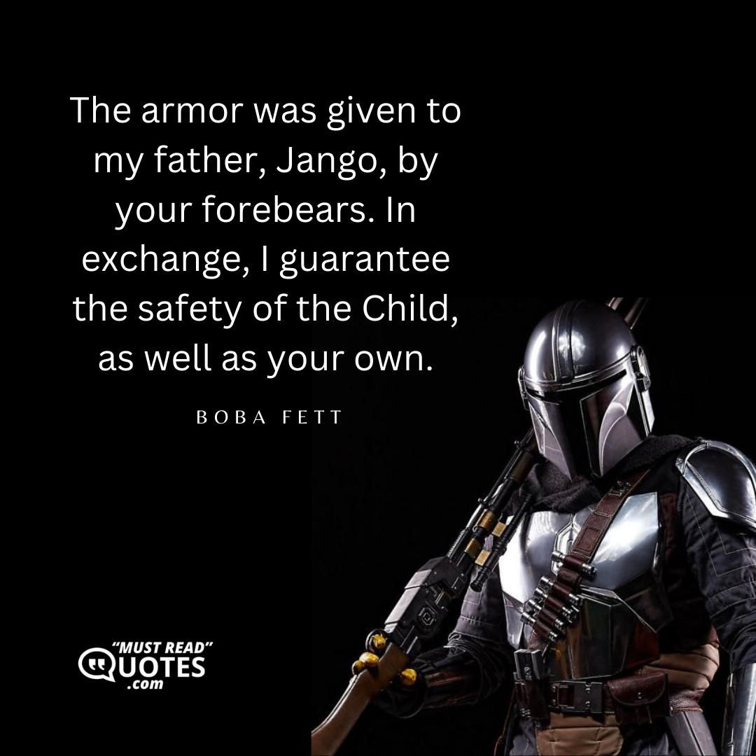 The armor was given to my father, Jango, by your forebears. In exchange, I guarantee the safety of the Child, as well as your own.