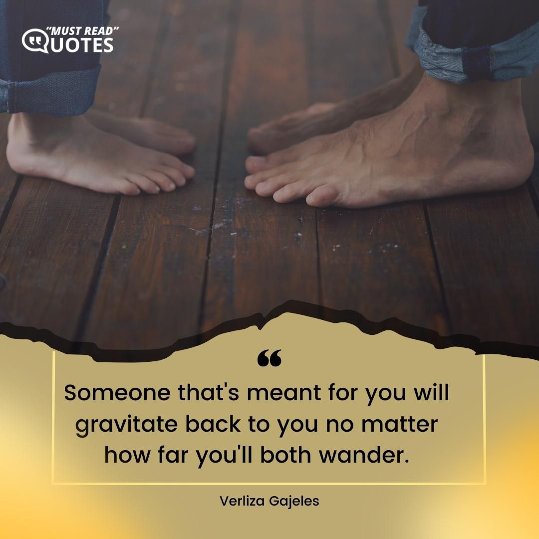 Someone that's meant for you will gravitate back to you no matter how far you'll both wander.
