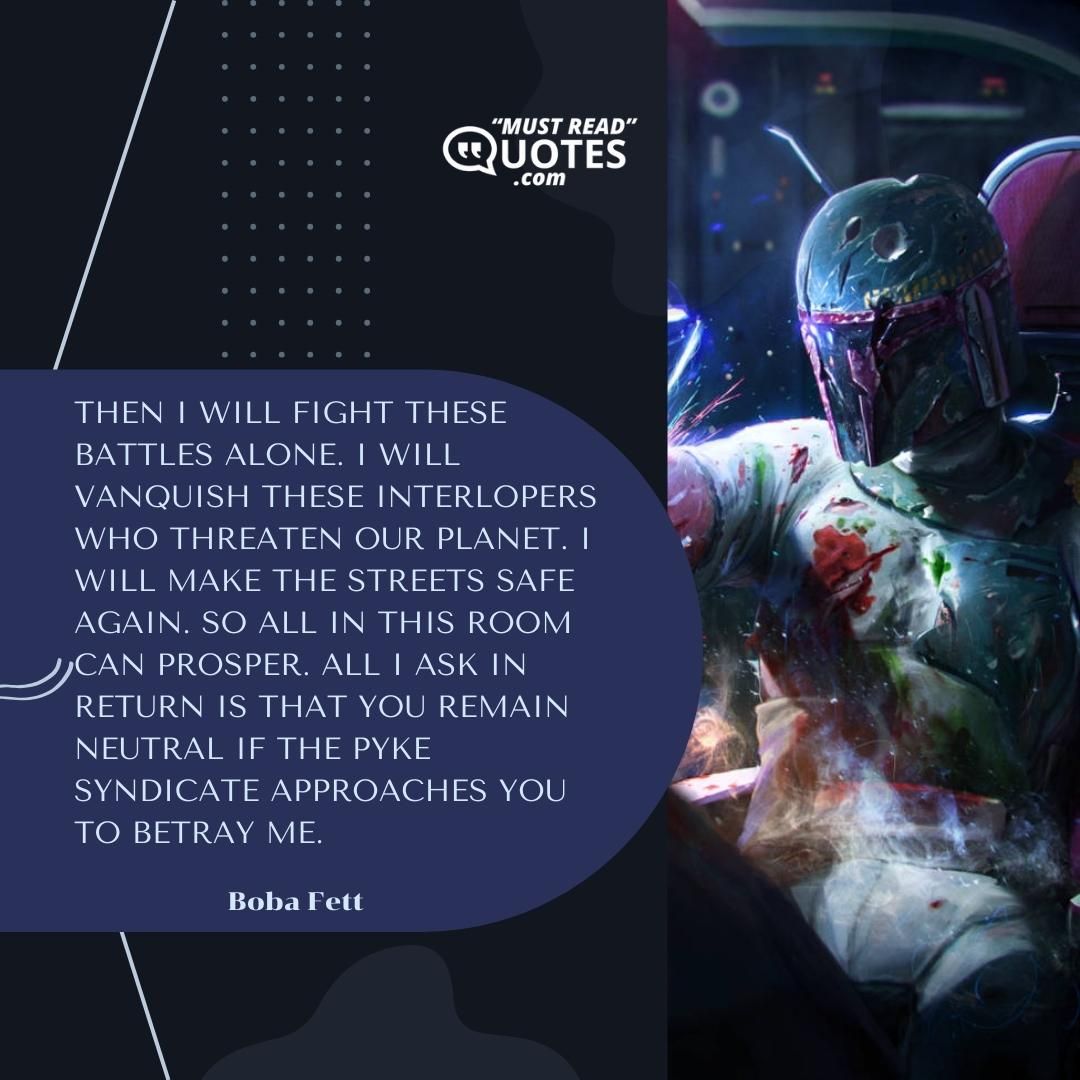 Then I will fight these battles alone. I will vanquish these interlopers who threaten our planet. I will make the streets safe again. So all in this room can prosper. All I ask in return is that you remain neutral if the Pyke Syndicate approaches you to betray me.