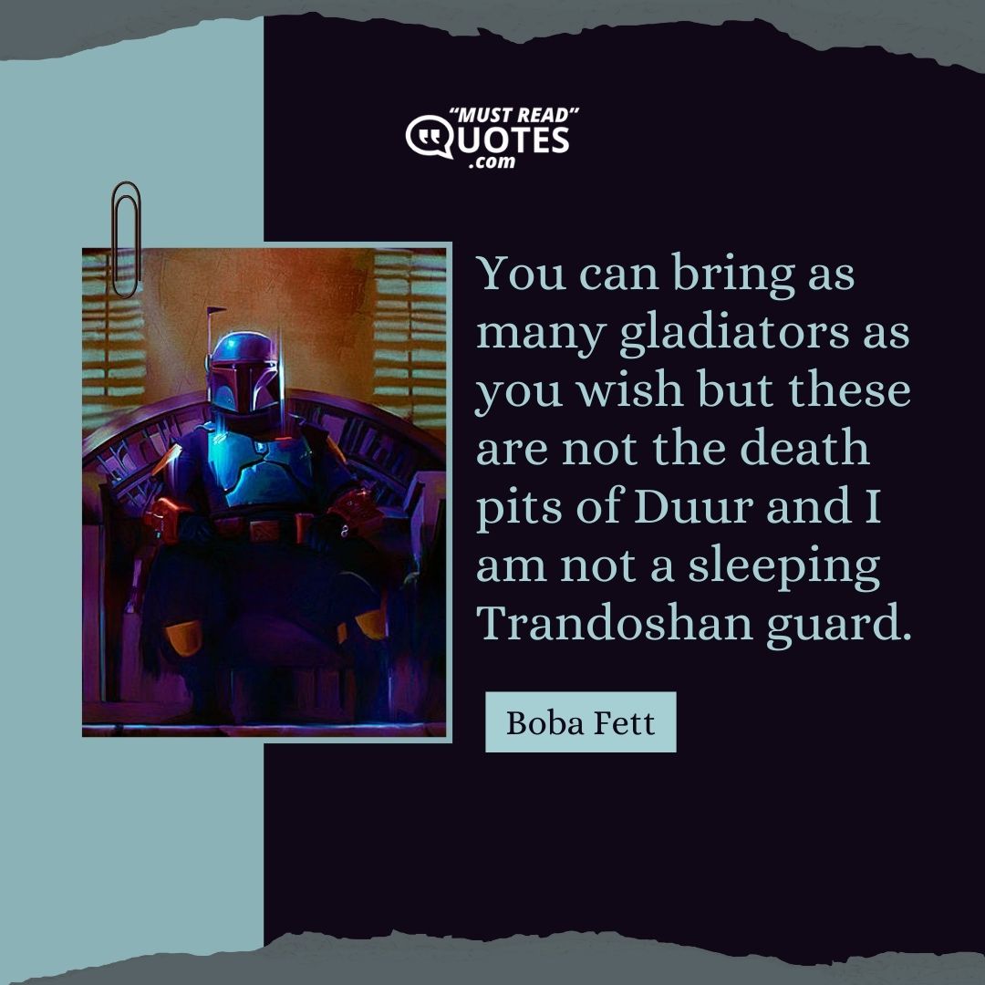 You can bring as many gladiators as you wish but these are not the death pits of Duur and I am not a sleeping Trandoshan guard.