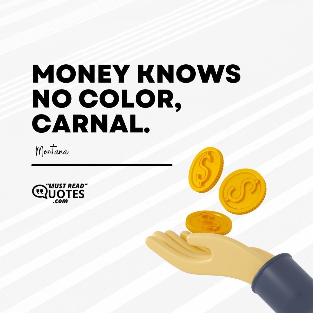 Money knows no color, carnal.