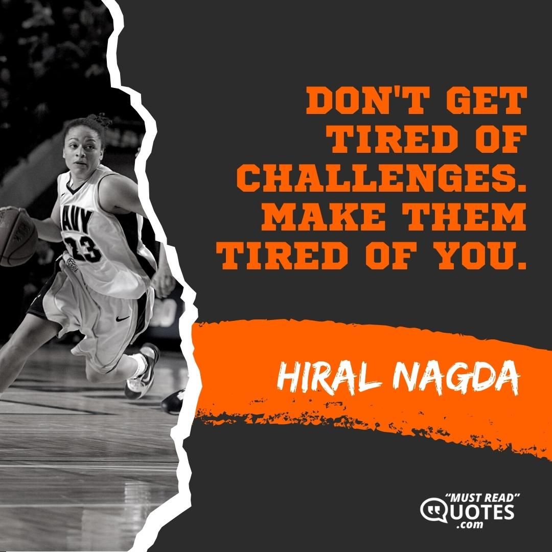 Don't get tired of challenges. Make them tired of you.