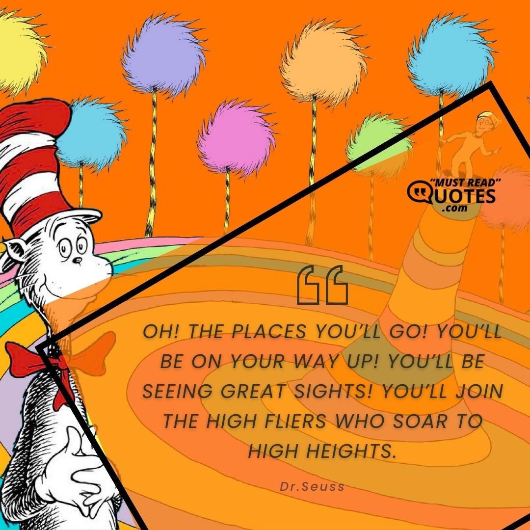 OH! THE PLACES YOU’LL GO! You’ll be on your way up! You’ll be seeing great sights! You’ll join the high fliers who soar to high heights.