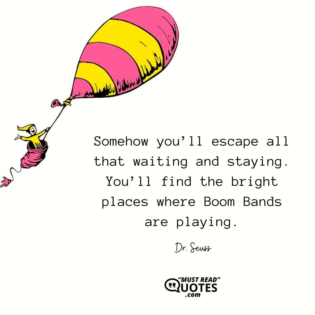 Somehow you’ll escape all that waiting and staying. You’ll find the bright places where Boom Bands are playing.