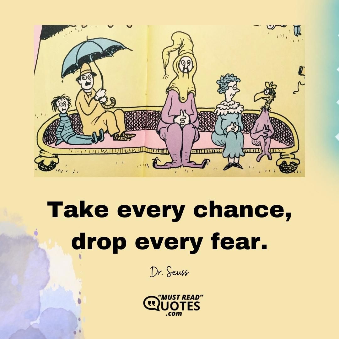 Take every chance, drop every fear.