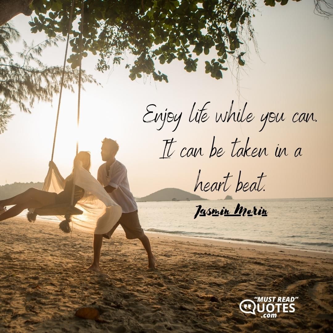 Enjoy life while you can. It can be taken in a heart beat.