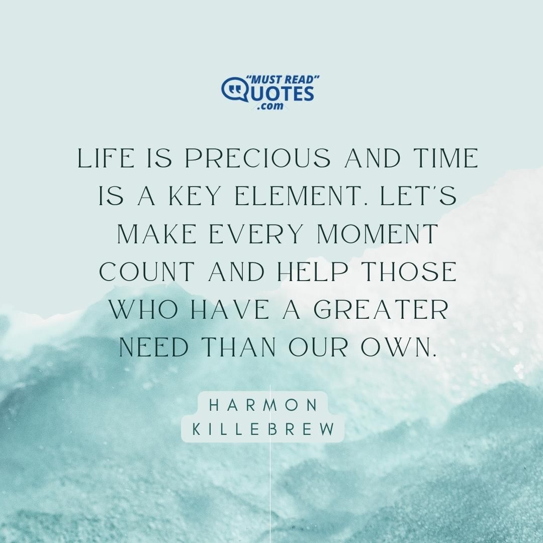 Life is precious and time is a key element. Let's make every moment count and help those who have a greater need than our own.