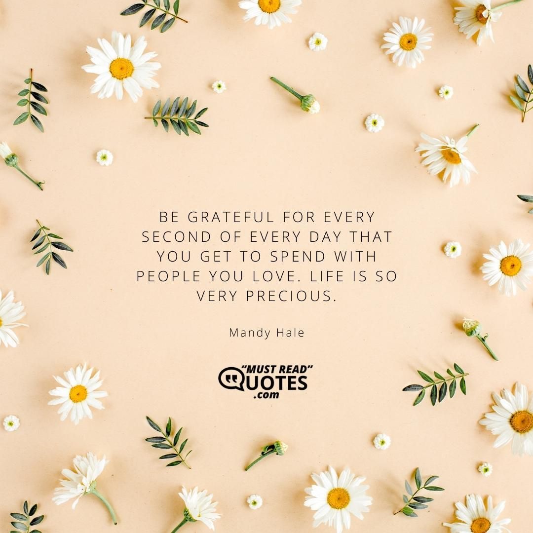 Be grateful for every second of every day that you get to spend with people you love. Life is so very precious.