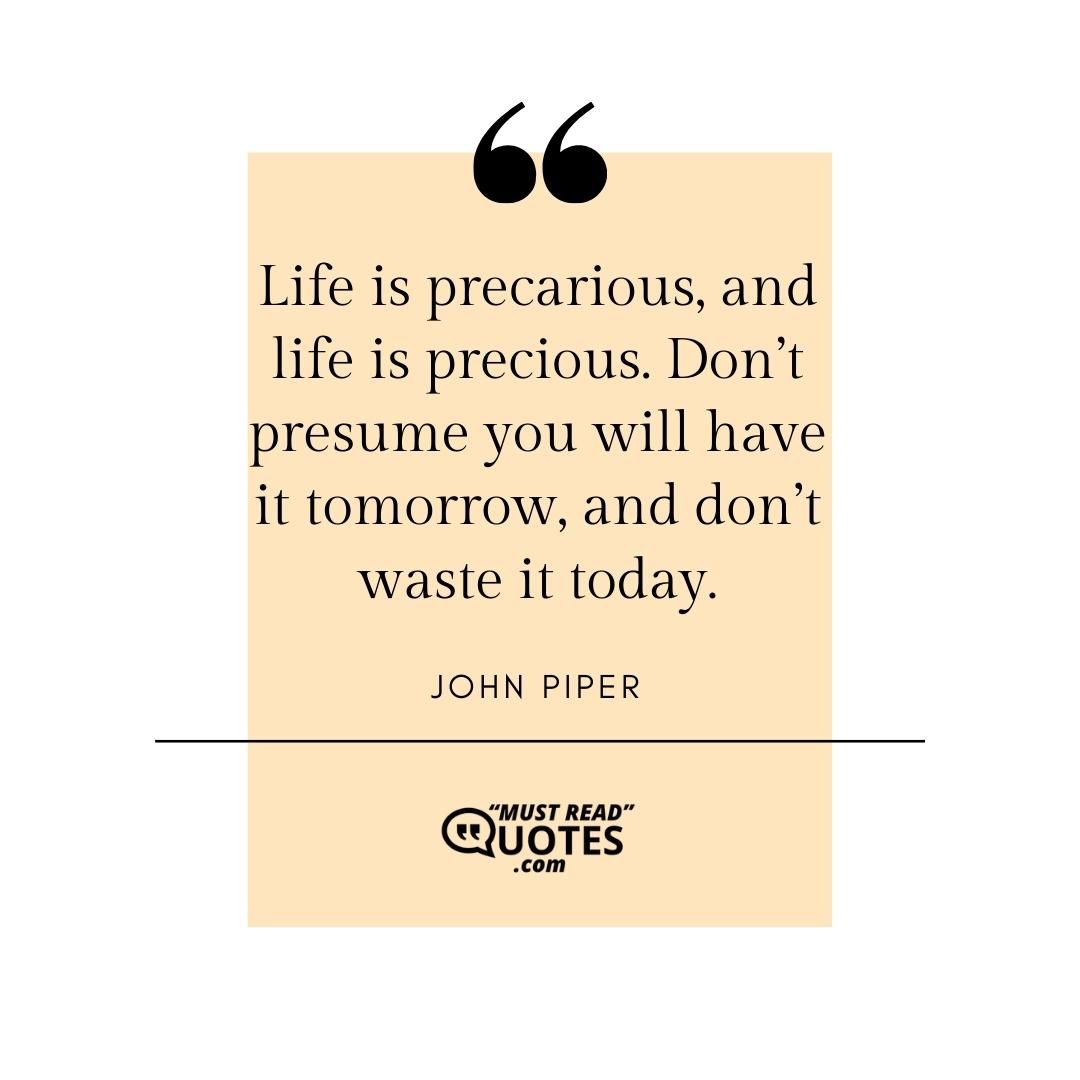 Life is precarious, and life is precious. Don’t presume you will have it tomorrow, and don’t waste it today.