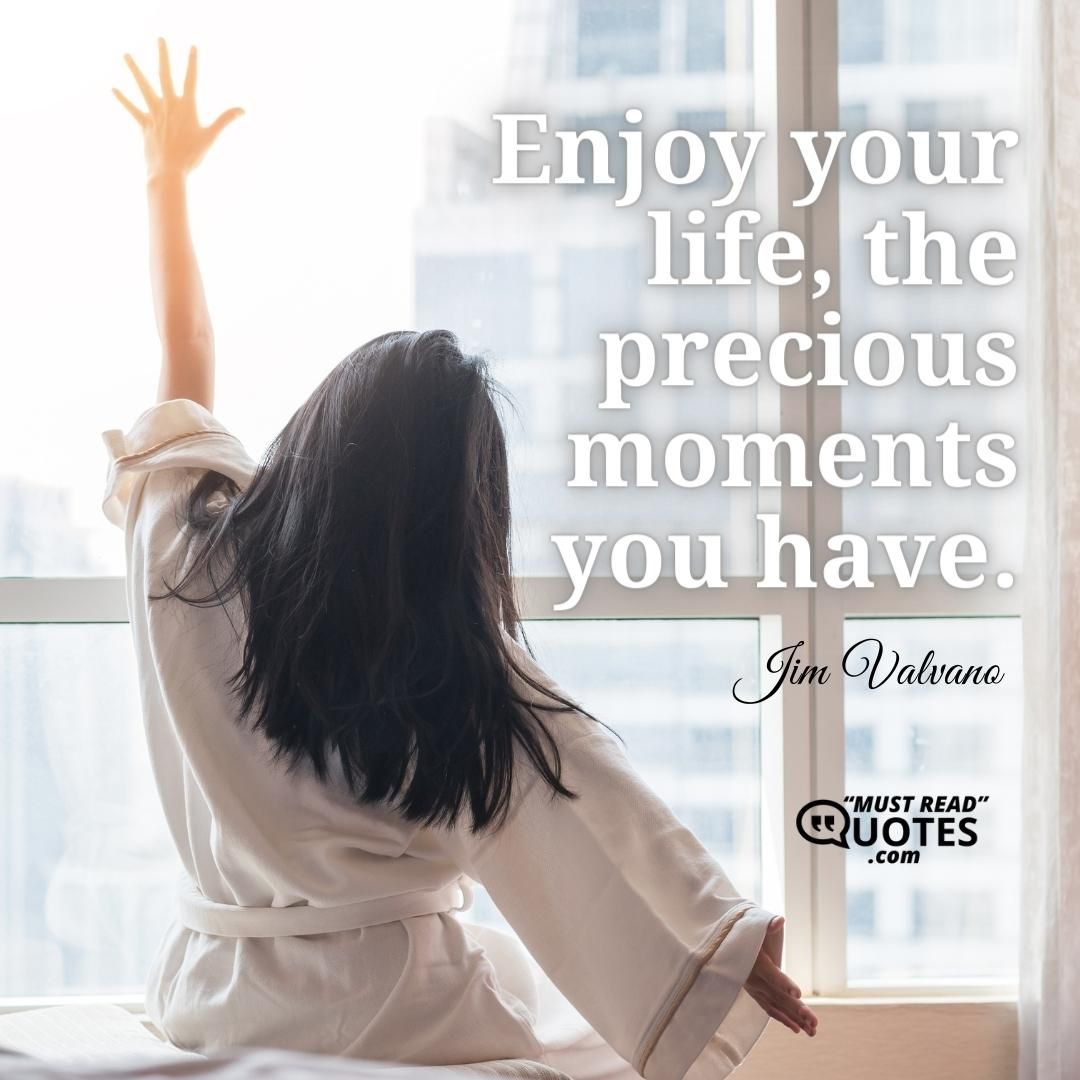 Enjoy your life, the precious moments you have.