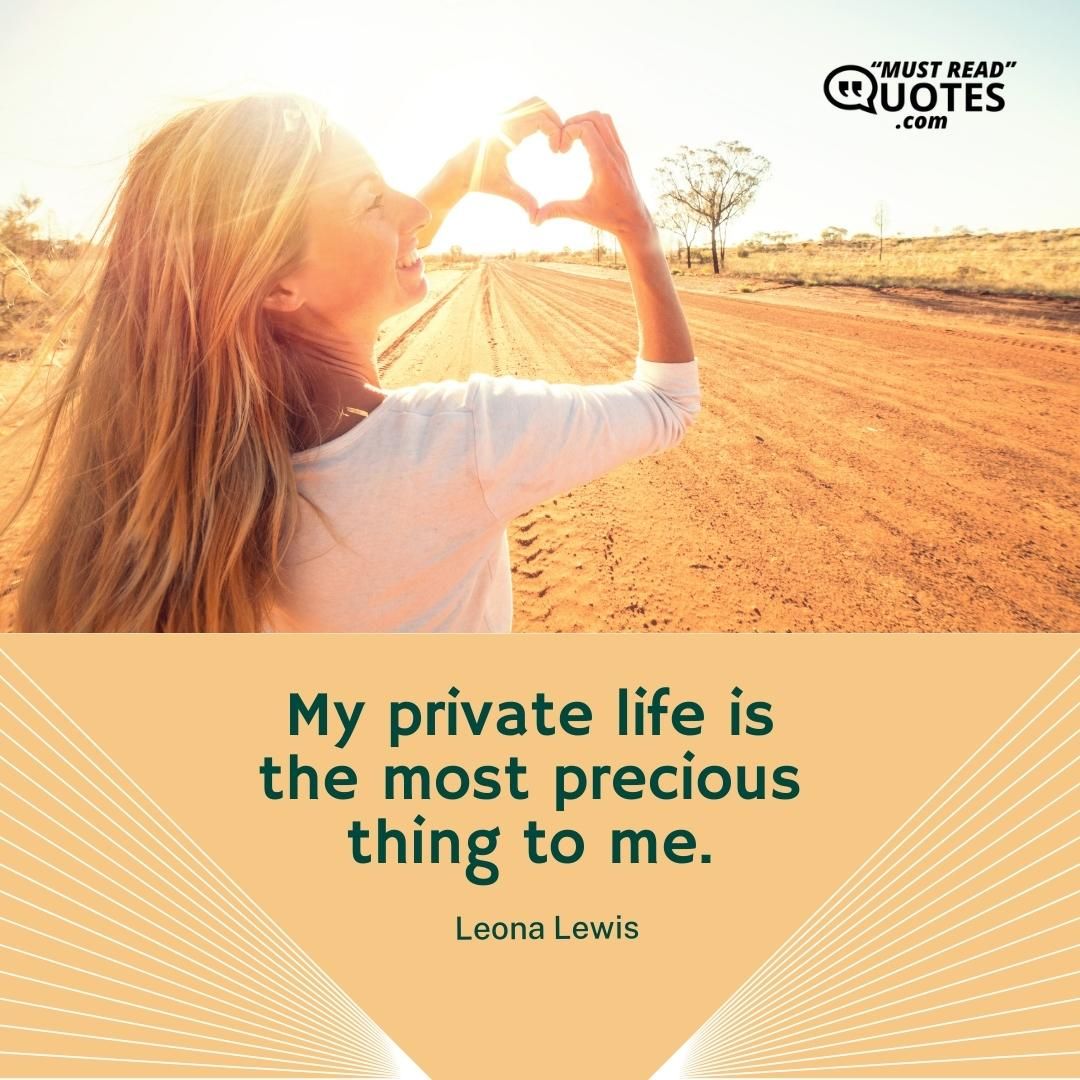 My private life is the most precious thing to me.