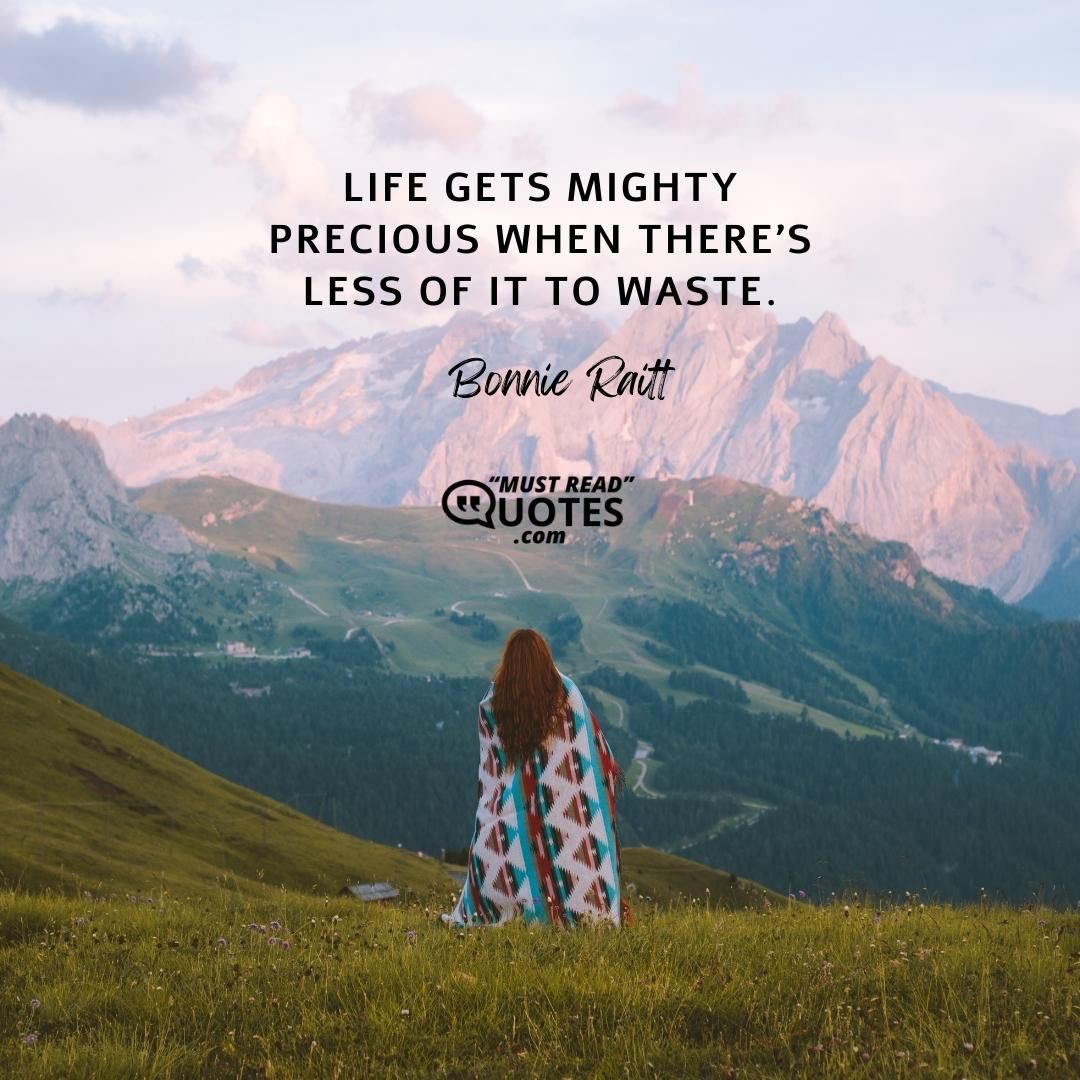 Life gets mighty precious when there’s less of it to waste.