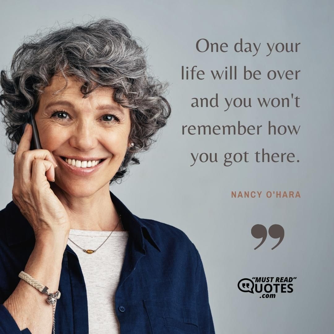 One day your life will be over and you won't remember how you got there.