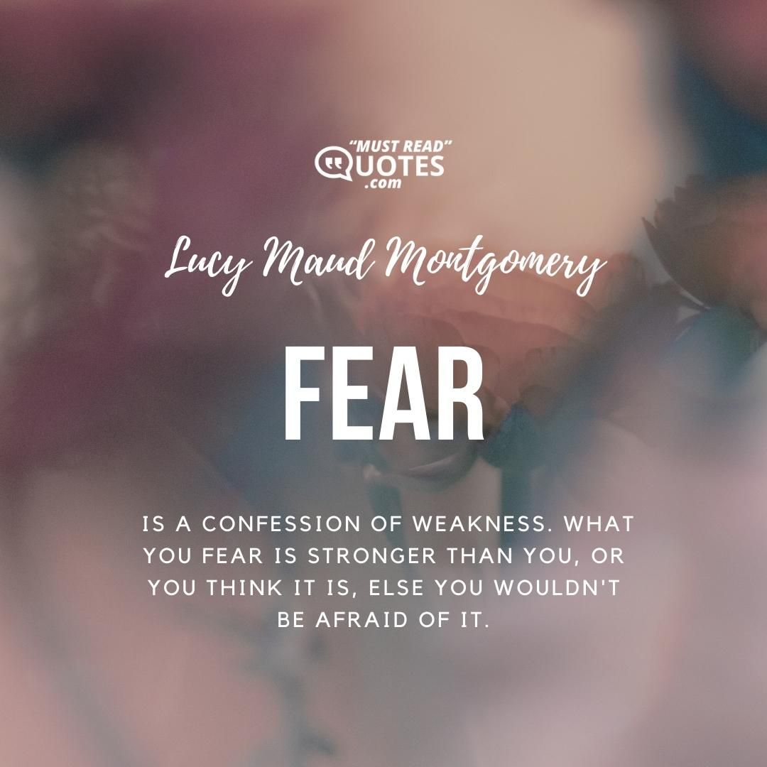 Fear is a confession of weakness. What you fear is stronger than you, or you think it is, else you wouldn't be afraid of it.