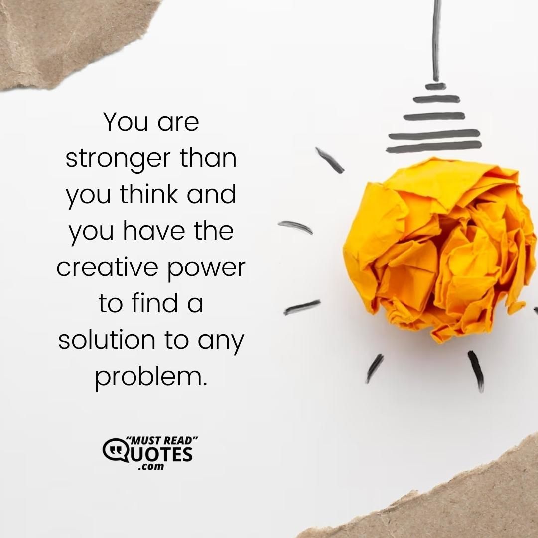 You are stronger than you think and you have the creative power to find a solution to any problem.