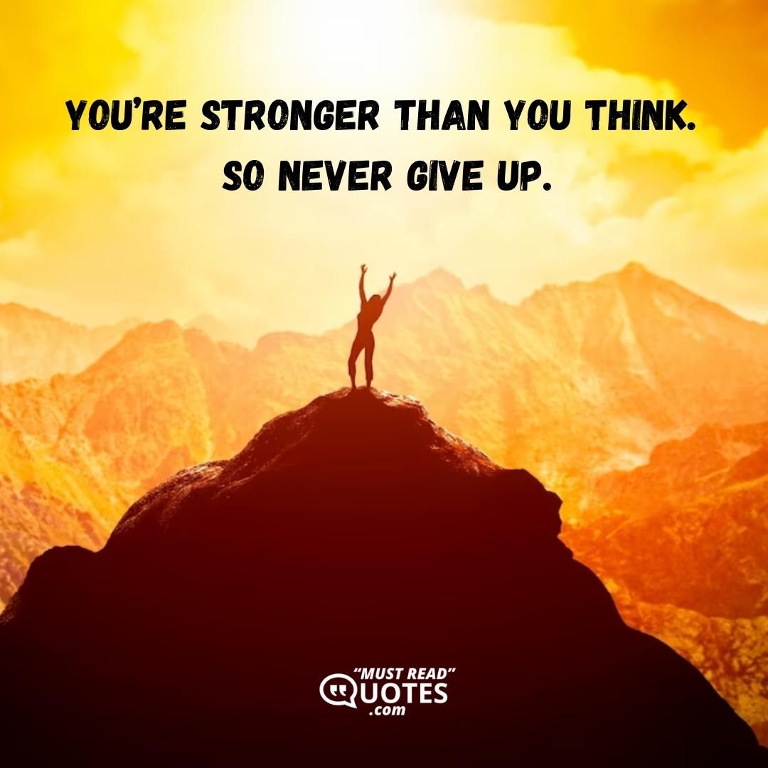 You’re stronger than you think. So never give up.