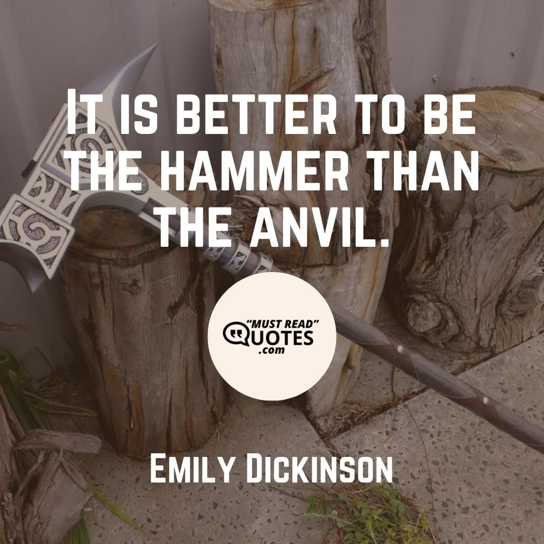It is better to be the hammer than the anvil.