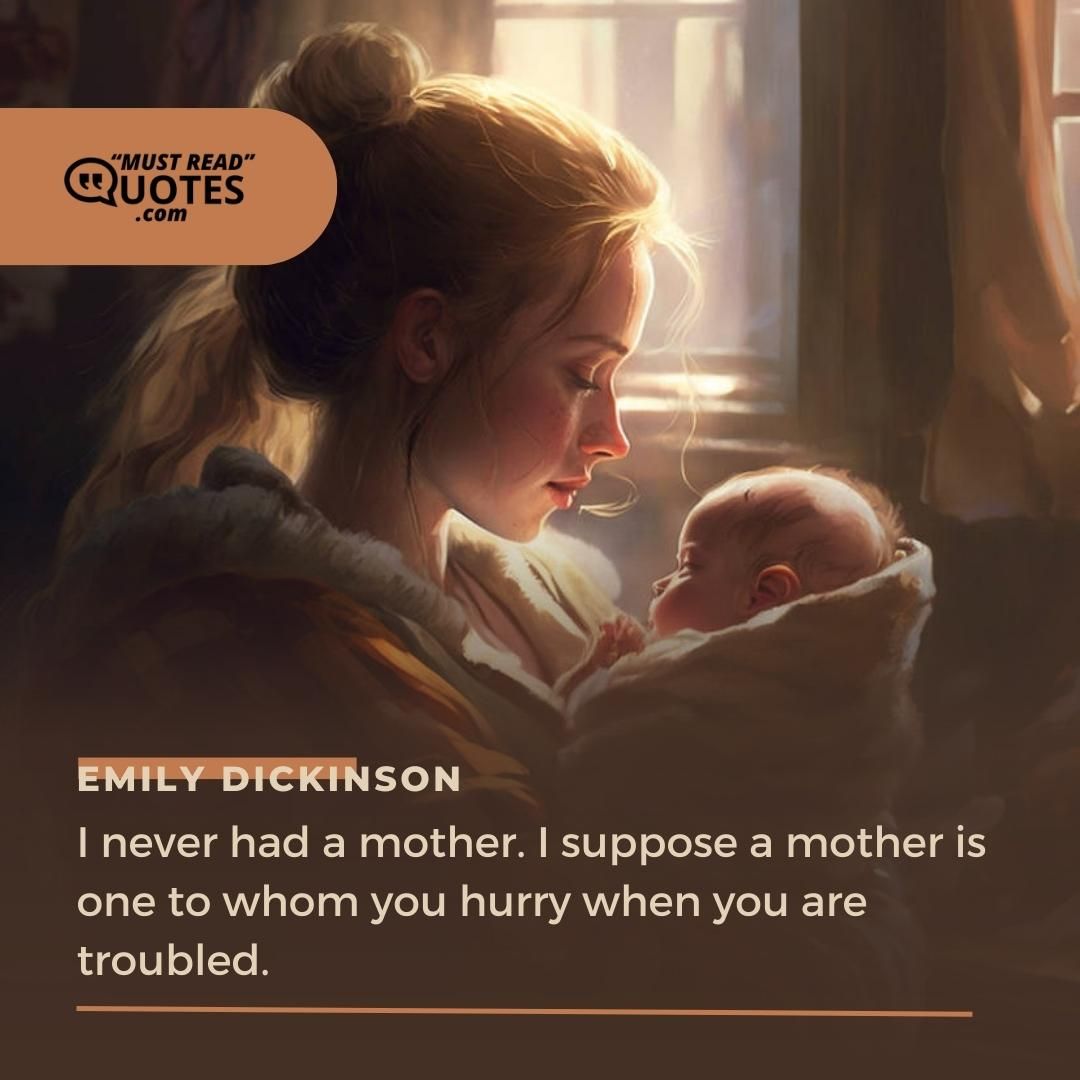 I never had a mother. I suppose a mother is one to whom you hurry when you are troubled.