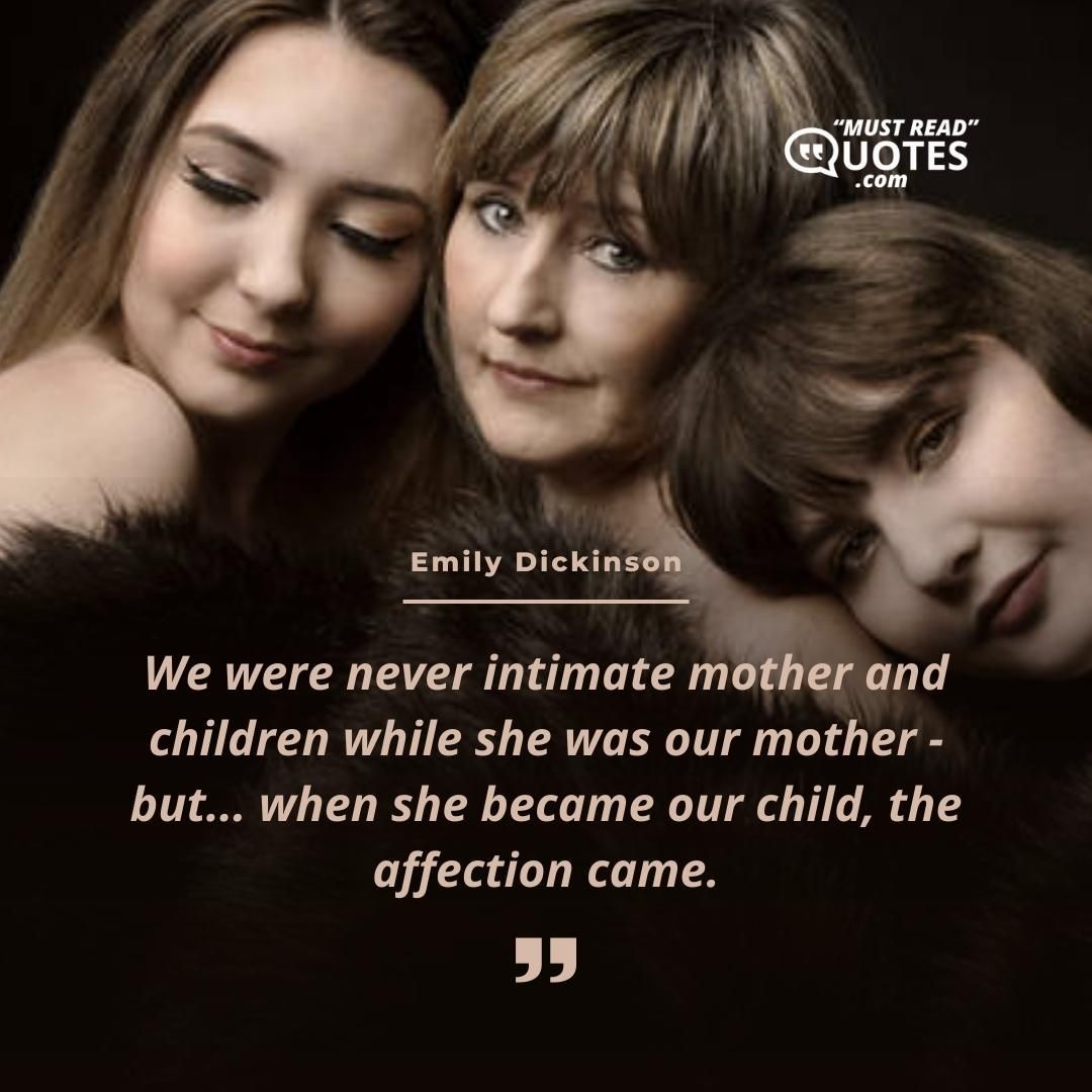 We were never intimate mother and children while she was our mother - but... when she became our child, the affection came.