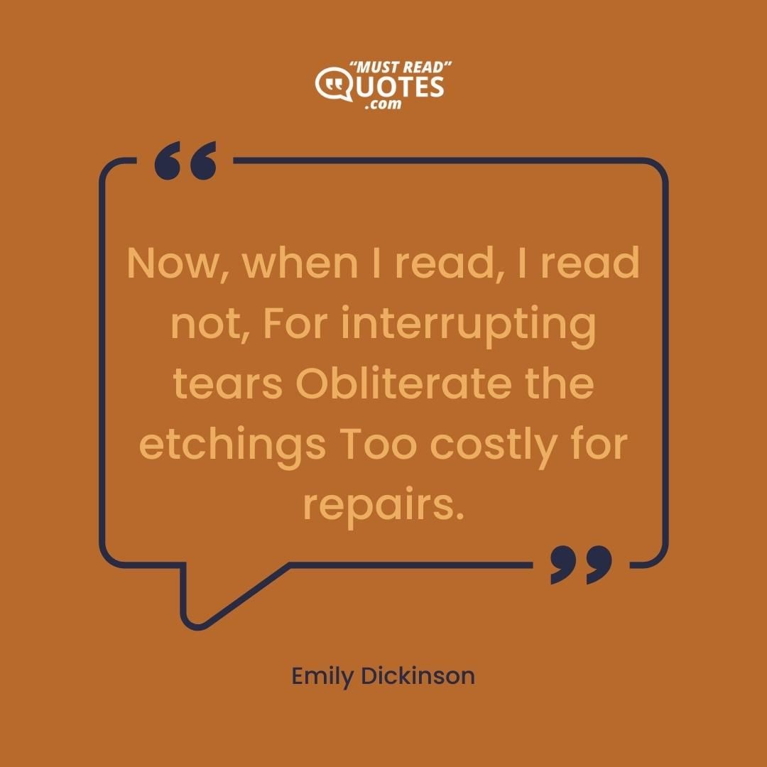 Now, when I read, I read not, For interrupting tears Obliterate the etchings Too costly for repairs.