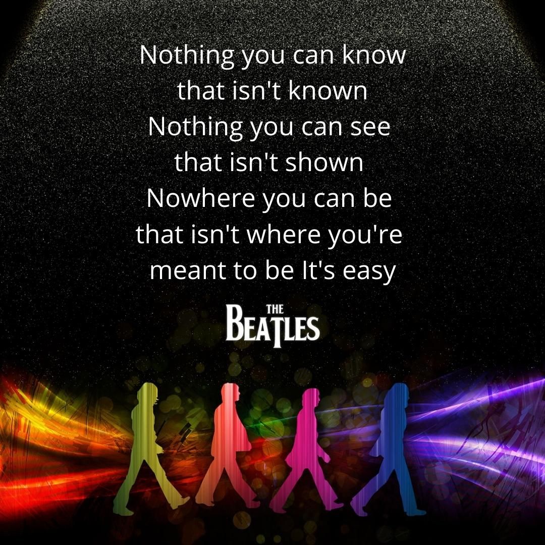Nothing you can know that isn't known Nothing you can see that isn't shown Nowhere you can be that isn't where you're meant to be It's easy