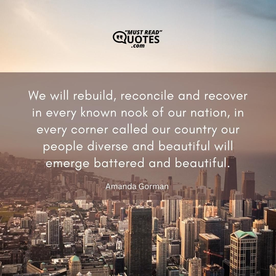 We will rebuild, reconcile and recover in every known nook of our nation, in every corner called our country our people diverse and beautiful will emerge battered and beautiful.