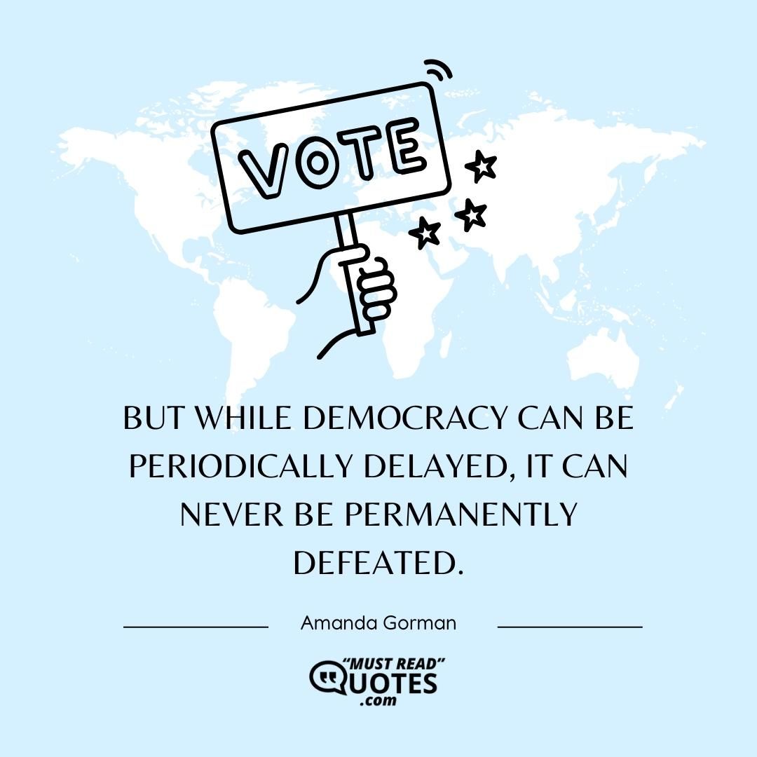 But while democracy can be periodically delayed, it can never be permanently defeated.