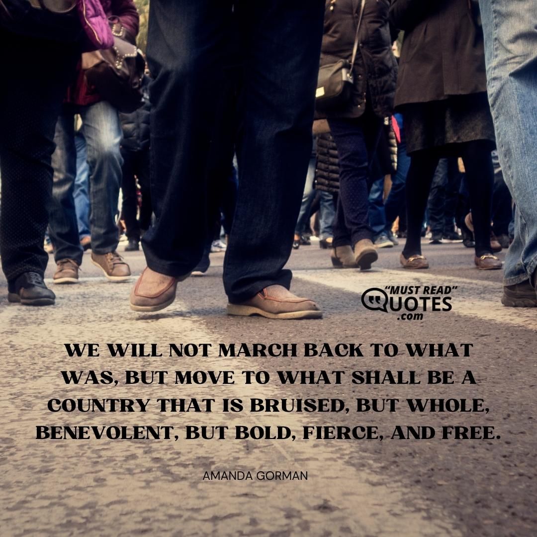 We will not march back to what was, but move to what shall be a country that is bruised, but whole, benevolent, but bold, fierce, and free.
