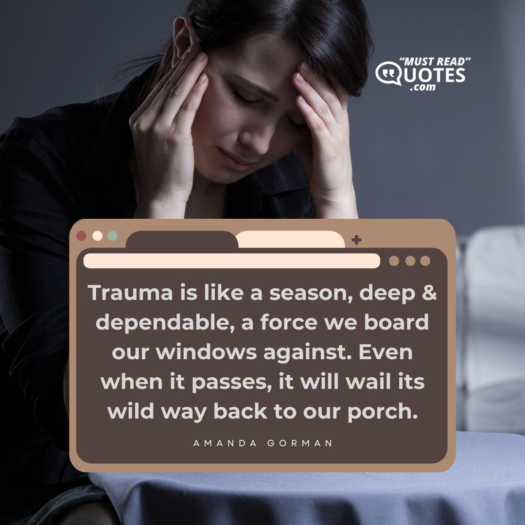 Trauma is like a season, deep & dependable, a force we board our windows against. Even when it passes, it will wail its wild way back to our porch.