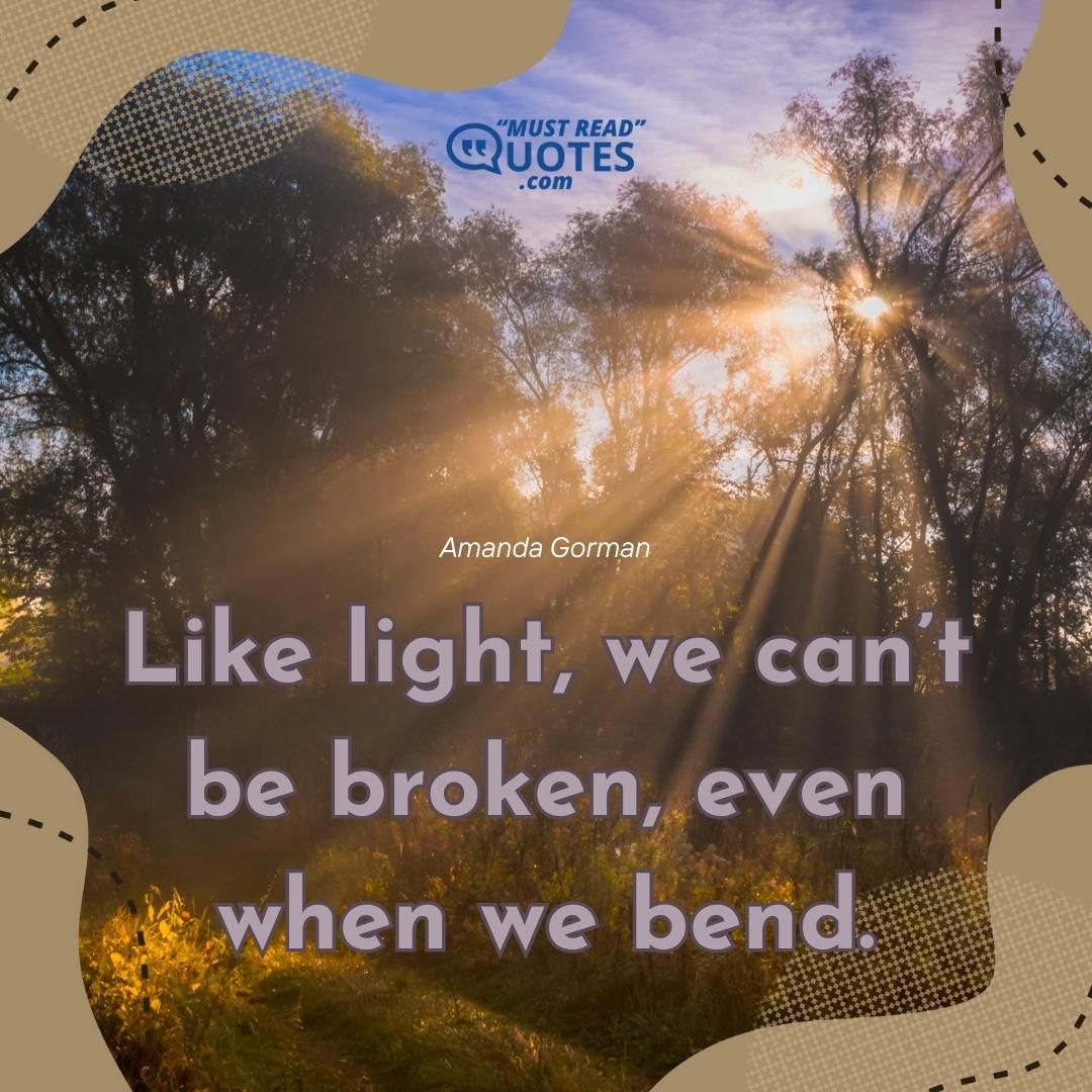 Like light, we can’t be broken, even when we bend.